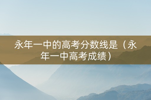 永年一中的高考分数线是（永年一中高考成绩）