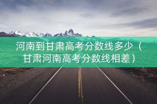 河南到甘肃高考分数线多少（甘肃河南高考分数线相差）