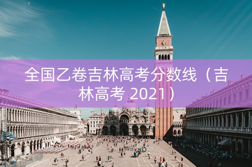 全国乙卷吉林高考分数线（吉林高考 2021）