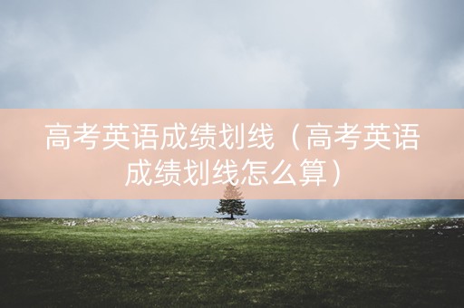 高考英语成绩划线（高考英语成绩划线怎么算）