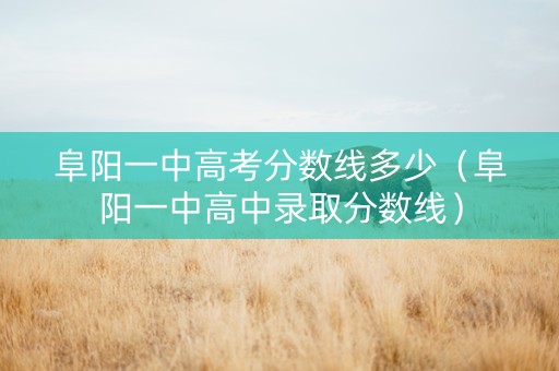 阜阳一中高考分数线多少（阜阳一中高中录取分数线）