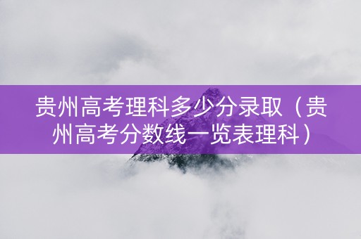 贵州高考理科多少分录取（贵州高考分数线一览表理科）
