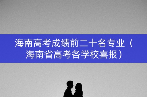 海南高考成绩前二十名专业（海南省高考各学校喜报）