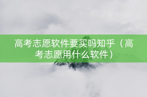 高考志愿软件要买吗知乎（高考志愿用什么软件）