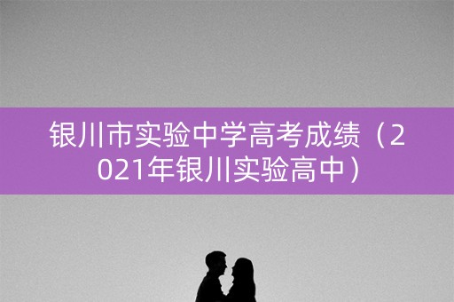 银川市实验中学高考成绩（2021年银川实验高中）