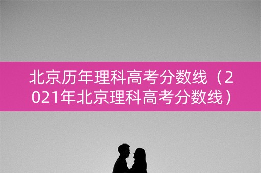 北京历年理科高考分数线（2021年北京理科高考分数线）