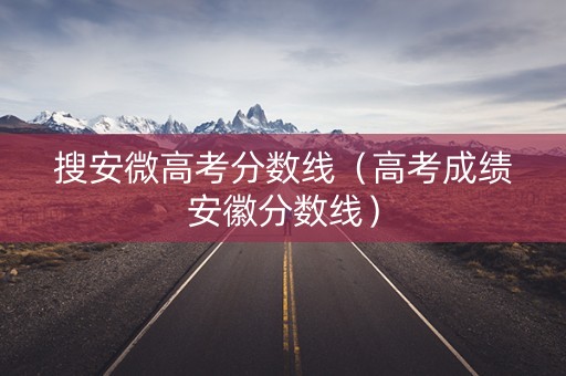 搜安微高考分数线（高考成绩安徽分数线）