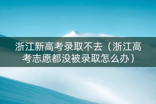 浙江新高考录取不去（浙江高考志愿都没被录取怎么办）