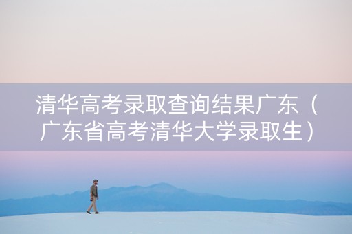清华高考录取查询结果广东（广东省高考清华大学录取生）