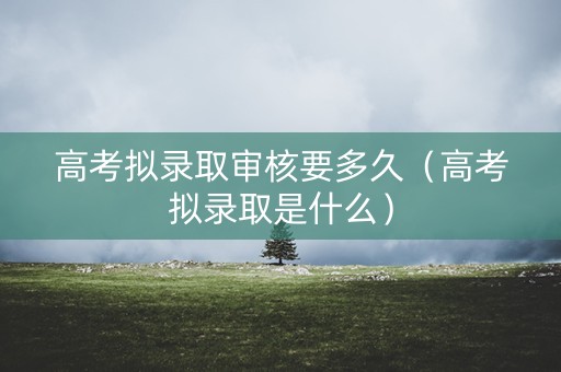 高考拟录取审核要多久（高考拟录取是什么）