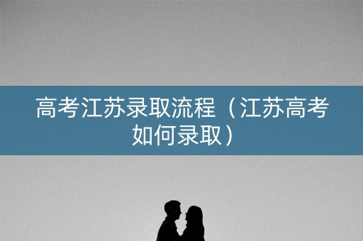 高考江苏录取流程（江苏高考如何录取）