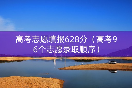 高考志愿填报628分（高考96个志愿录取顺序）