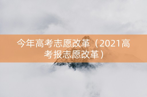 今年高考志愿改革（2021高考报志愿改革）