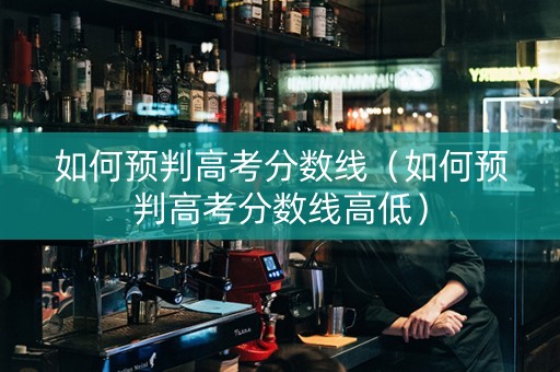如何预判高考分数线（如何预判高考分数线高低）