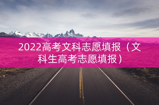 2022高考文科志愿填报（文科生高考志愿填报）