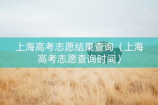 上海高考志愿结果查询（上海高考志愿查询时间）