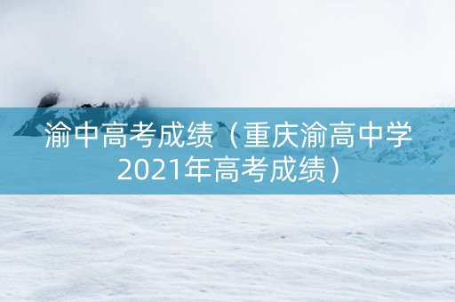 渝中高考成绩（重庆渝高中学2021年高考成绩）
