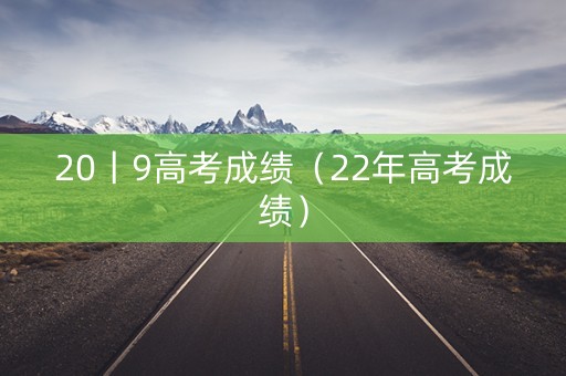 20丨9高考成绩（22年高考成绩）