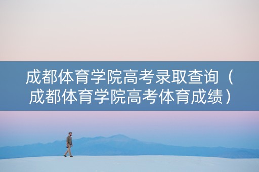 成都体育学院高考录取查询（成都体育学院高考体育成绩）