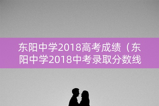 东阳中学2018高考成绩（东阳中学2018中考录取分数线）