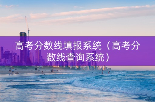 高考分数线填报系统（高考分数线查询系统）