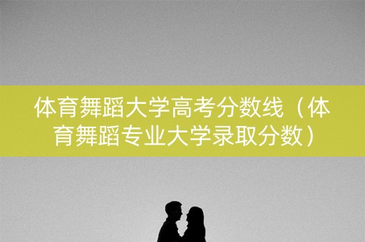 体育舞蹈大学高考分数线（体育舞蹈专业大学录取分数）