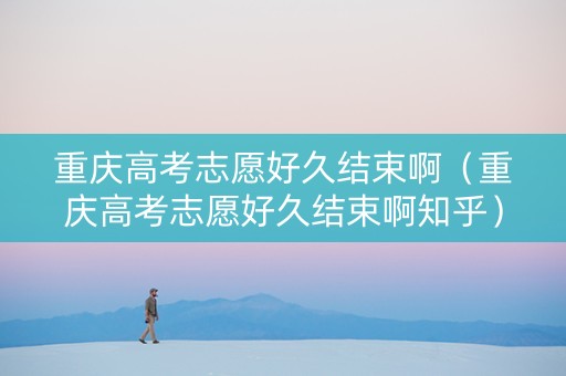 重庆高考志愿好久结束啊（重庆高考志愿好久结束啊知乎）