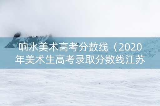 响水美术高考分数线（2020年美术生高考录取分数线江苏）