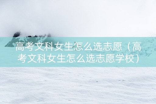 高考文科女生怎么选志愿（高考文科女生怎么选志愿学校）