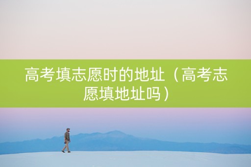 高考填志愿时的地址（高考志愿填地址吗）