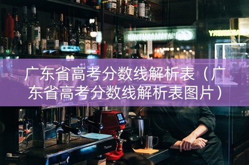 广东省高考分数线解析表（广东省高考分数线解析表图片）