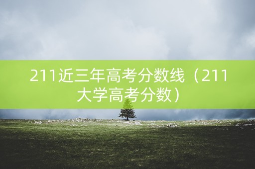 211近三年高考分数线（211大学高考分数）