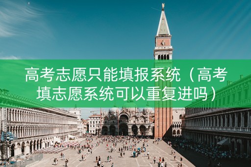 高考志愿只能填报系统（高考填志愿系统可以重复进吗）