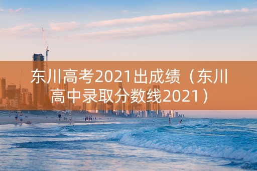 东川高考2021出成绩（东川高中录取分数线2021）