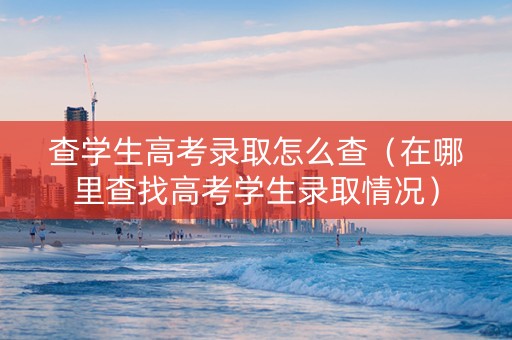 查学生高考录取怎么查（在哪里查找高考学生录取情况）