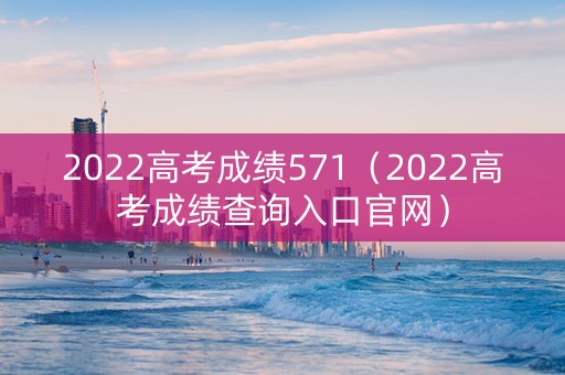 2022高考成绩571（2022高考成绩查询入口官网）