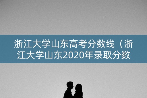 浙江大学山东高考分数线（浙江大学山东2020年录取分数线）
