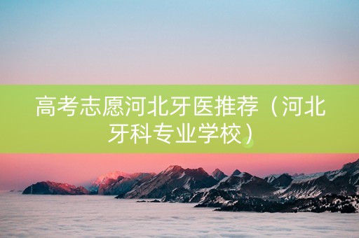 高考志愿河北牙医推荐（河北牙科专业学校）