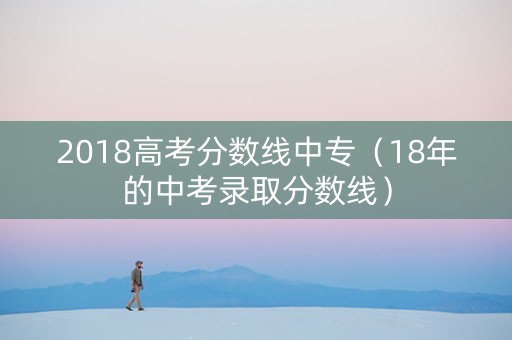 2018高考分数线中专（18年的中考录取分数线）