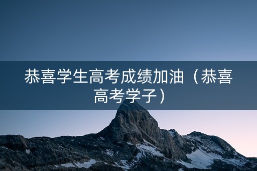 恭喜学生高考成绩加油（恭喜高考学子）