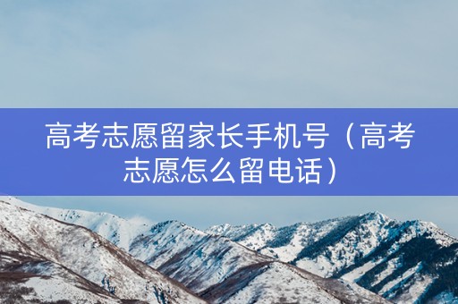 高考志愿留家长手机号（高考志愿怎么留电话）