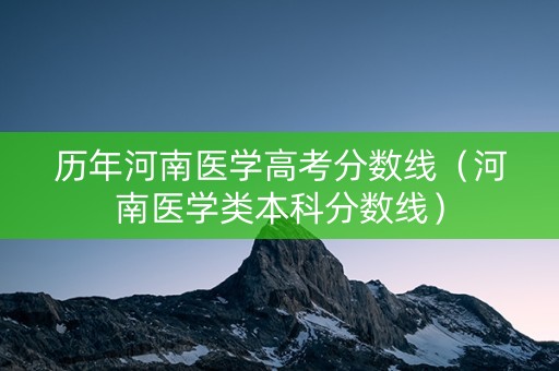 历年河南医学高考分数线（河南医学类本科分数线）