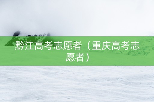 黔江高考志愿者（重庆高考志愿者）