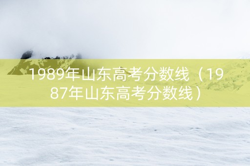 1989年山东高考分数线（1987年山东高考分数线）