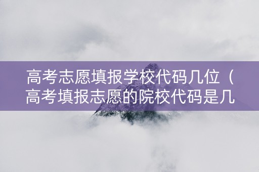 高考志愿填报学校代码几位（高考填报志愿的院校代码是几位数）