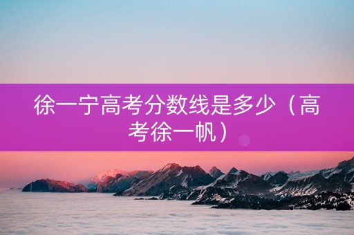 徐一宁高考分数线是多少（高考徐一帆）