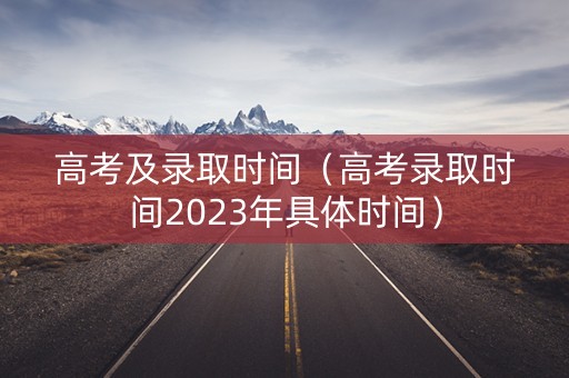 高考及录取时间（高考录取时间2023年具体时间）
