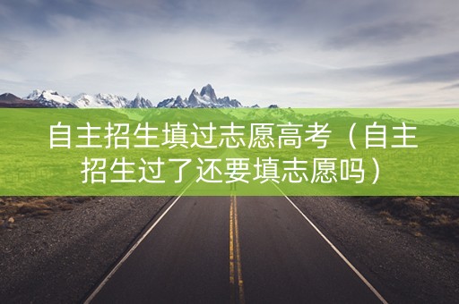 自主招生填过志愿高考（自主招生过了还要填志愿吗）