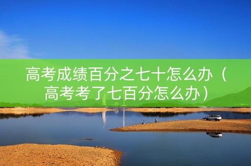 高考成绩百分之七十怎么办（高考考了七百分怎么办）