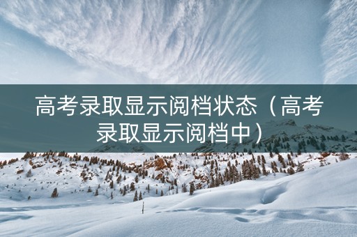 高考录取显示阅档状态（高考录取显示阅档中）